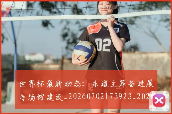 世界杯最新动态:东道主筹备进展与场馆建设_20260702173923_20260715190727