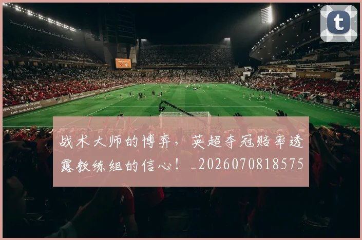 战术大师的博弈，英超夺冠赔率透露教练组的信心！_20260708185752_20260723181653