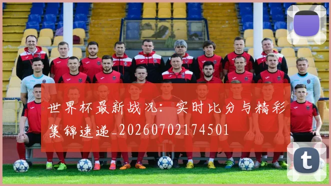 世界杯最新战况：实时比分与精彩集锦速递_20260702174501