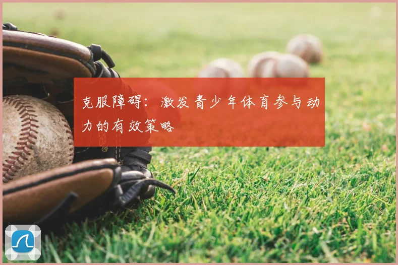 克服障碍：激发青少年体育参与动力的有效策略