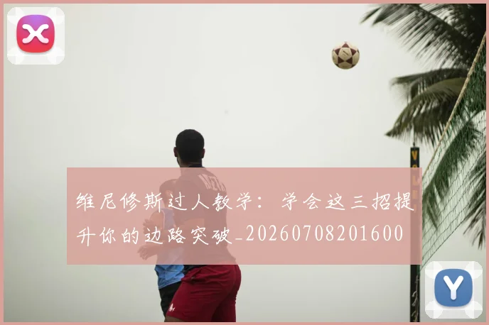 维尼修斯过人教学:学会这三招提升你的边路突破_20260708201600