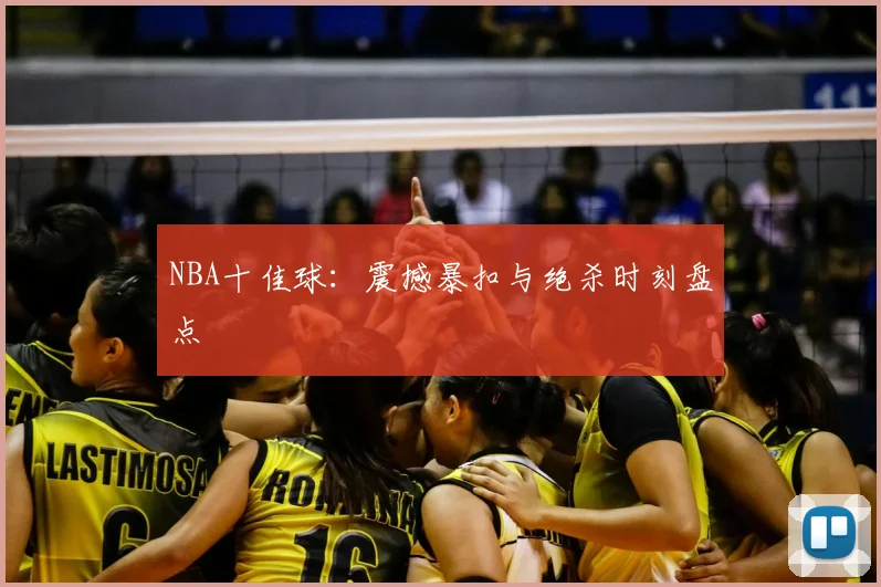 NBA十佳球:震撼暴扣与绝杀时刻盘点