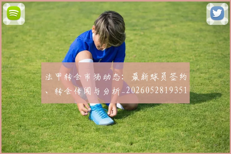 法甲转会市场动态:最新球员签约、转会传闻与分析_20260528193510