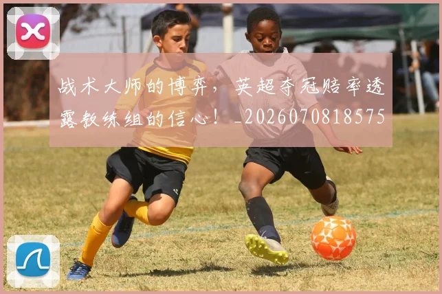战术大师的博弈,英超夺冠赔率透露教练组的信心!_20260708185752_20260723181653