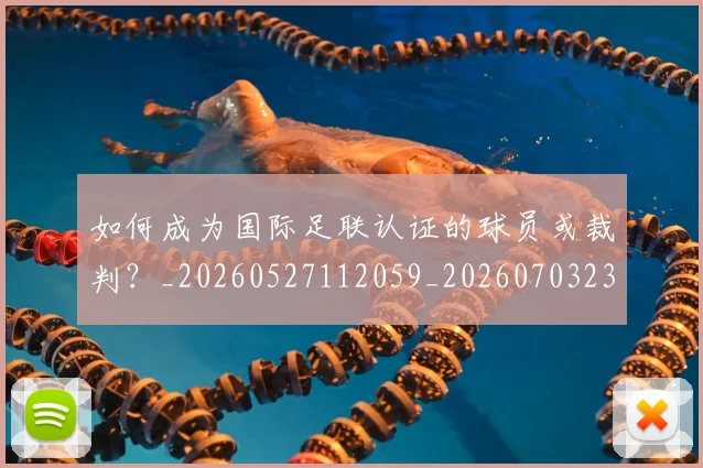 如何成为国际足联认证的球员或裁判？_20260527112059_20260703230622_20260722150316