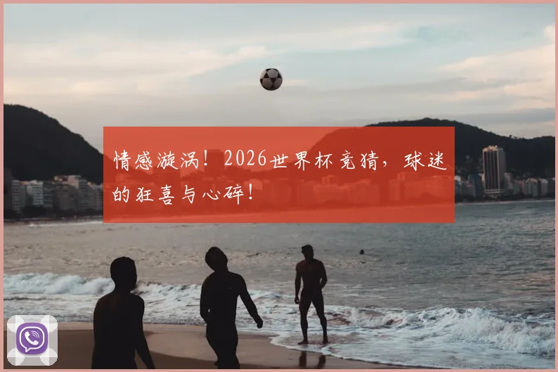 情感漩涡!2026世界杯竞猜,球迷的狂喜与心碎!