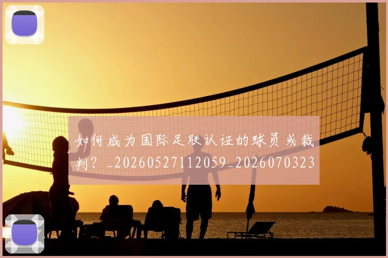如何成为国际足联认证的球员或裁判？_20260527112059_20260703230622_20260722150316
