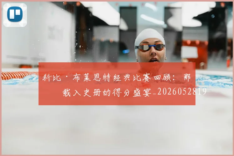 科比·布莱恩特经典比赛回顾：那些载入史册的得分盛宴_20260528193555