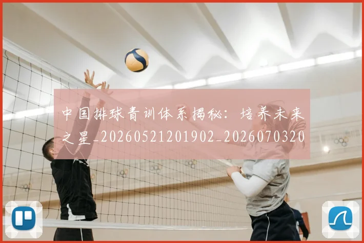 中国排球青训体系揭秘：培养未来之星_20260521201902_20260703202950_20260716183200